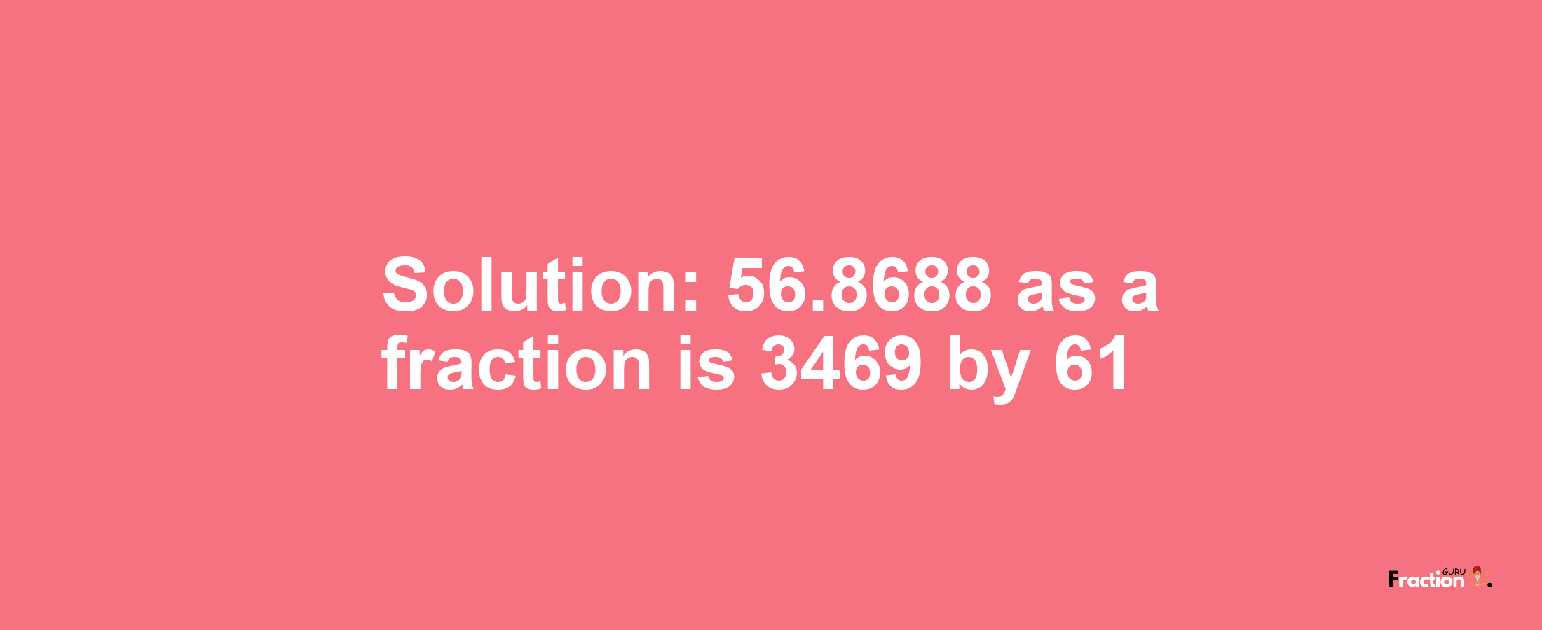 Solution:56.8688 as a fraction is 3469/61